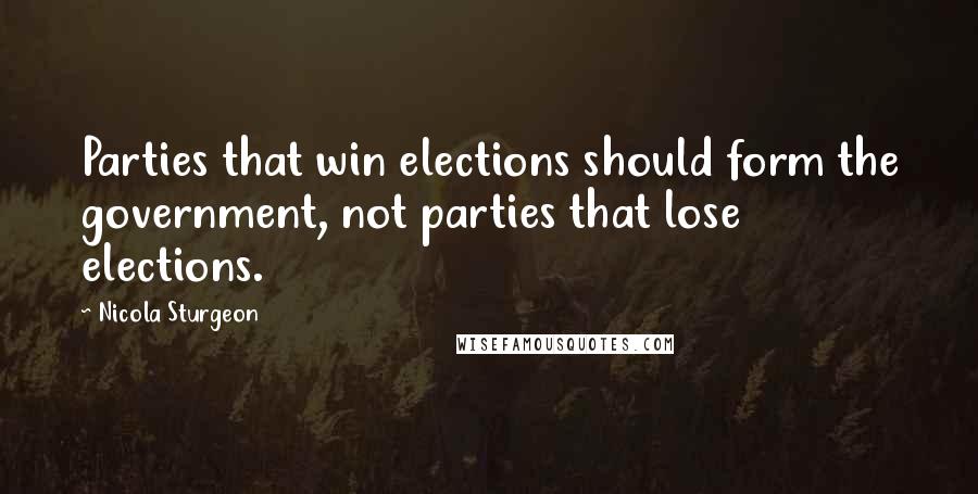 Nicola Sturgeon Quotes: Parties that win elections should form the government, not parties that lose elections.