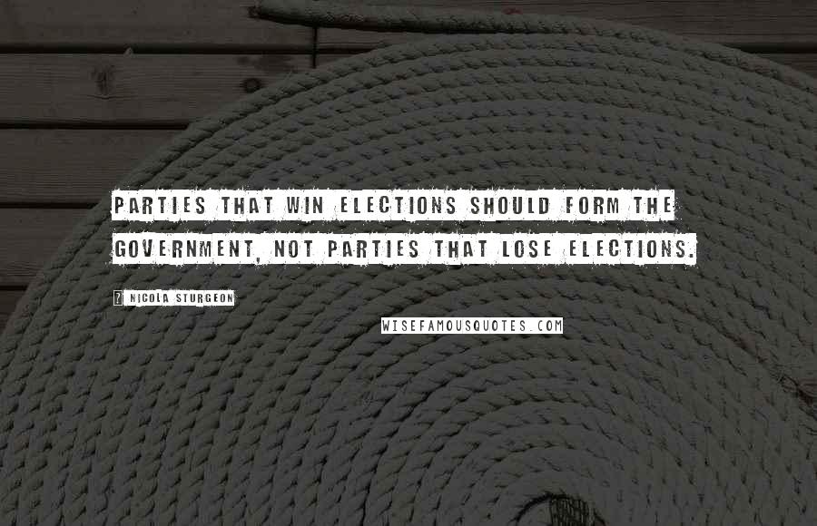 Nicola Sturgeon Quotes: Parties that win elections should form the government, not parties that lose elections.