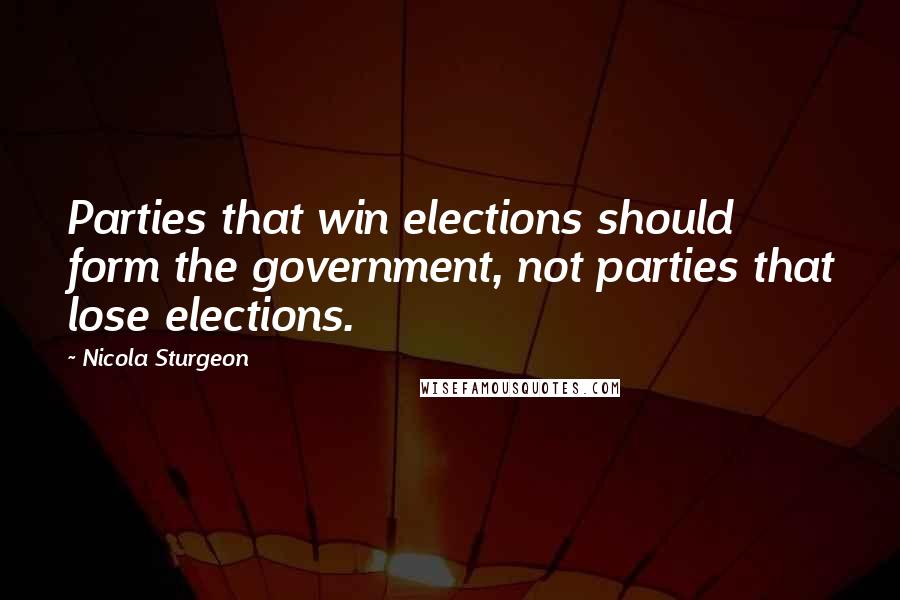 Nicola Sturgeon Quotes: Parties that win elections should form the government, not parties that lose elections.