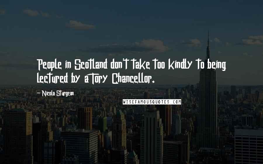 Nicola Sturgeon Quotes: People in Scotland don't take too kindly to being lectured by a Tory Chancellor.