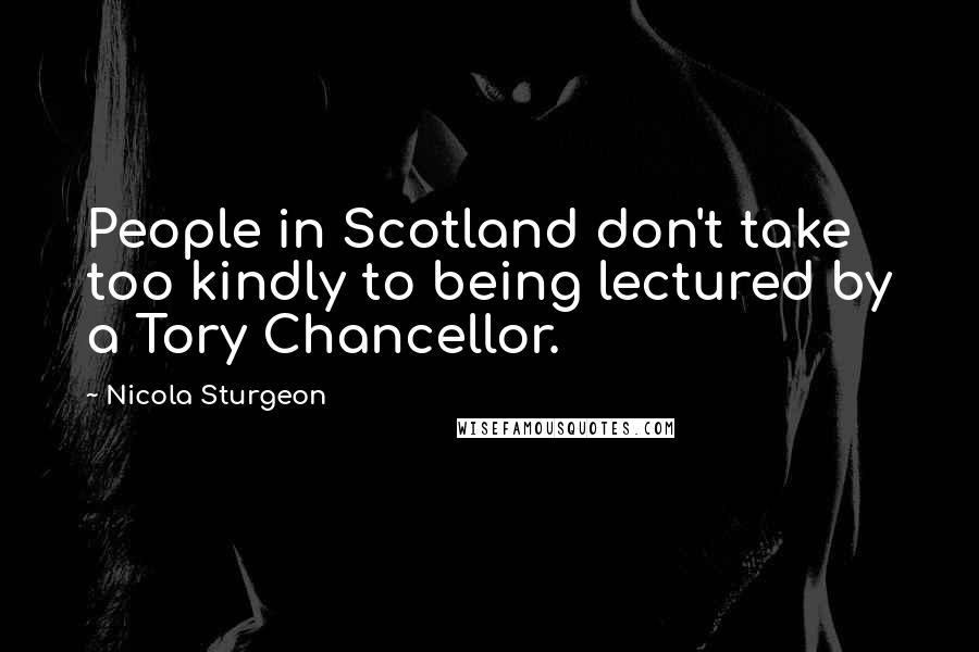 Nicola Sturgeon Quotes: People in Scotland don't take too kindly to being lectured by a Tory Chancellor.