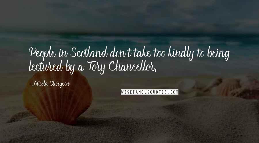 Nicola Sturgeon Quotes: People in Scotland don't take too kindly to being lectured by a Tory Chancellor.