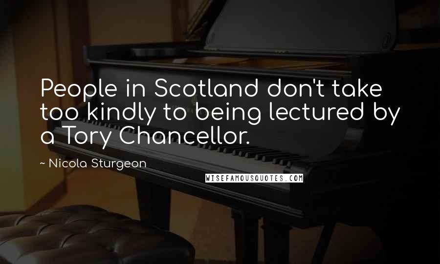 Nicola Sturgeon Quotes: People in Scotland don't take too kindly to being lectured by a Tory Chancellor.