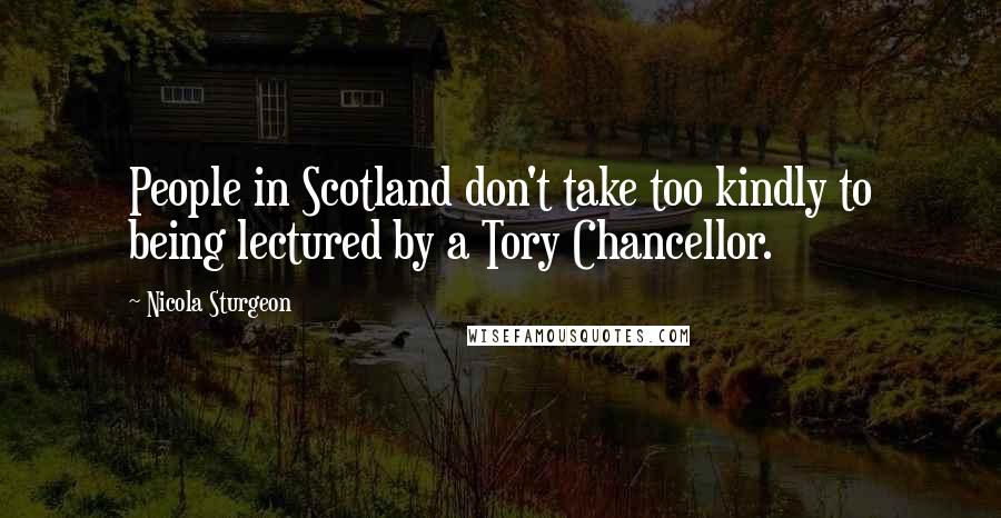 Nicola Sturgeon Quotes: People in Scotland don't take too kindly to being lectured by a Tory Chancellor.