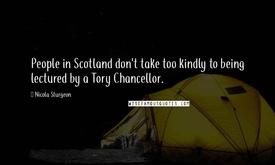 Nicola Sturgeon Quotes: People in Scotland don't take too kindly to being lectured by a Tory Chancellor.