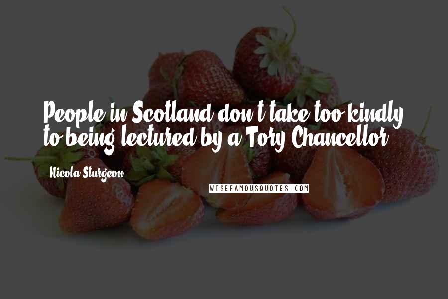 Nicola Sturgeon Quotes: People in Scotland don't take too kindly to being lectured by a Tory Chancellor.