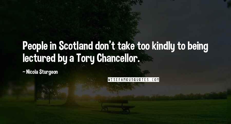 Nicola Sturgeon Quotes: People in Scotland don't take too kindly to being lectured by a Tory Chancellor.