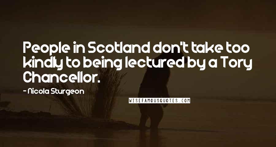 Nicola Sturgeon Quotes: People in Scotland don't take too kindly to being lectured by a Tory Chancellor.