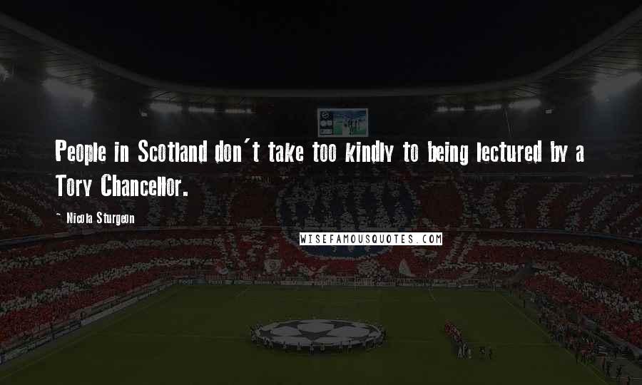 Nicola Sturgeon Quotes: People in Scotland don't take too kindly to being lectured by a Tory Chancellor.