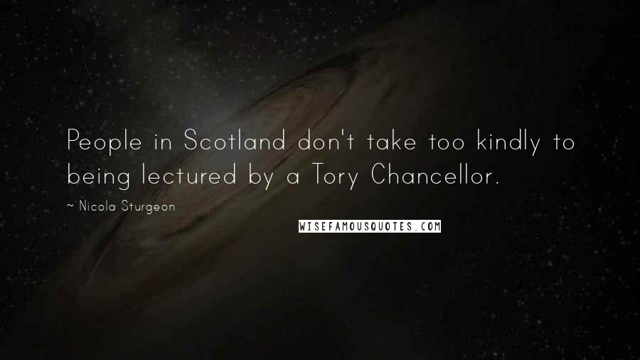 Nicola Sturgeon Quotes: People in Scotland don't take too kindly to being lectured by a Tory Chancellor.