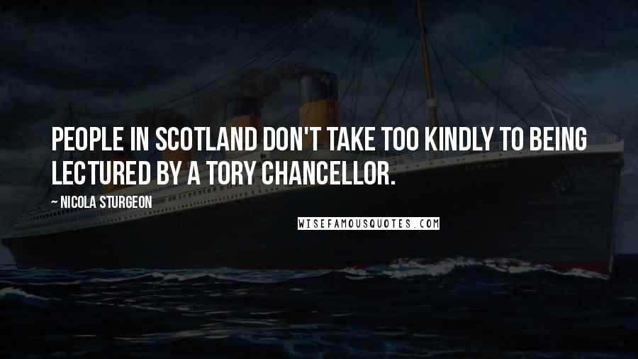 Nicola Sturgeon Quotes: People in Scotland don't take too kindly to being lectured by a Tory Chancellor.