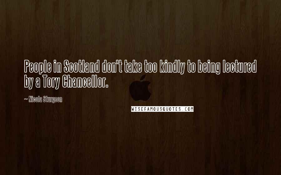 Nicola Sturgeon Quotes: People in Scotland don't take too kindly to being lectured by a Tory Chancellor.