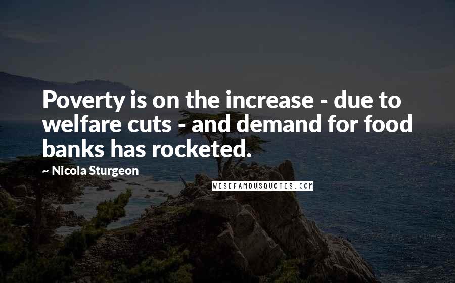 Nicola Sturgeon Quotes: Poverty is on the increase - due to welfare cuts - and demand for food banks has rocketed.