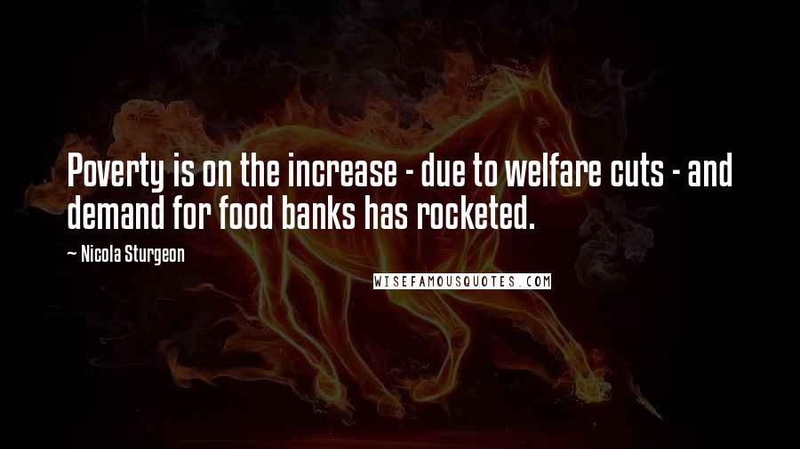 Nicola Sturgeon Quotes: Poverty is on the increase - due to welfare cuts - and demand for food banks has rocketed.