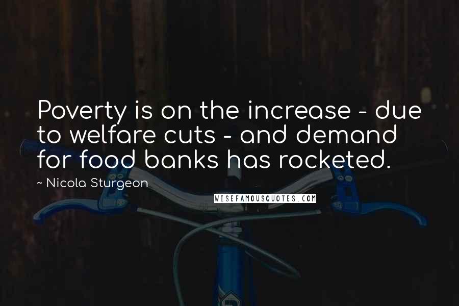 Nicola Sturgeon Quotes: Poverty is on the increase - due to welfare cuts - and demand for food banks has rocketed.