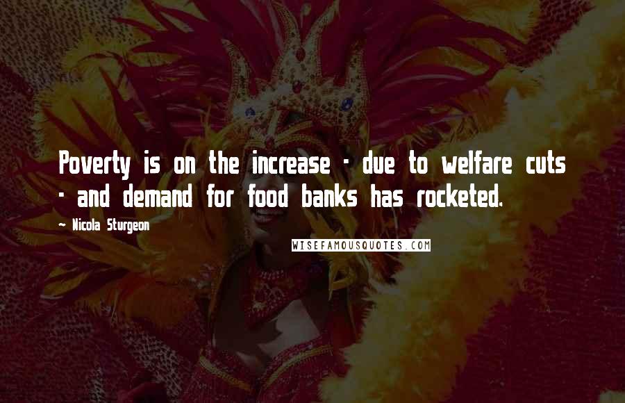 Nicola Sturgeon Quotes: Poverty is on the increase - due to welfare cuts - and demand for food banks has rocketed.