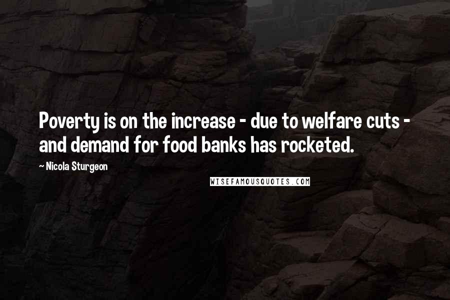 Nicola Sturgeon Quotes: Poverty is on the increase - due to welfare cuts - and demand for food banks has rocketed.