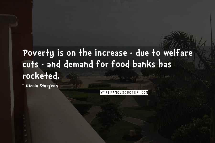 Nicola Sturgeon Quotes: Poverty is on the increase - due to welfare cuts - and demand for food banks has rocketed.