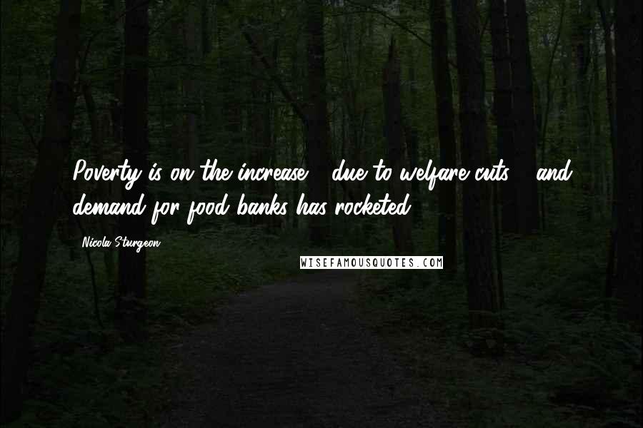 Nicola Sturgeon Quotes: Poverty is on the increase - due to welfare cuts - and demand for food banks has rocketed.