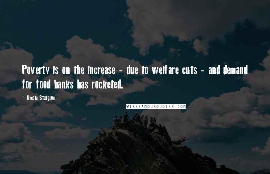 Nicola Sturgeon Quotes: Poverty is on the increase - due to welfare cuts - and demand for food banks has rocketed.
