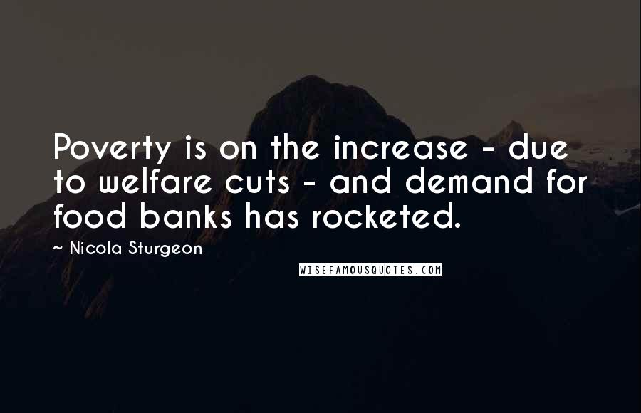 Nicola Sturgeon Quotes: Poverty is on the increase - due to welfare cuts - and demand for food banks has rocketed.