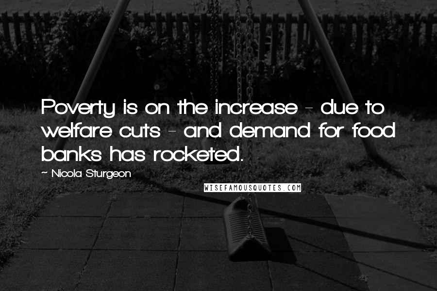 Nicola Sturgeon Quotes: Poverty is on the increase - due to welfare cuts - and demand for food banks has rocketed.