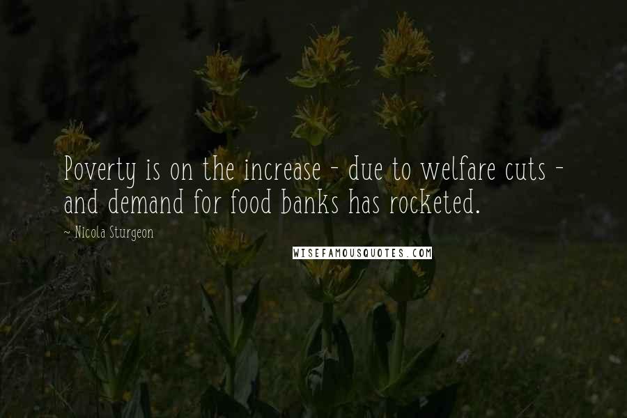 Nicola Sturgeon Quotes: Poverty is on the increase - due to welfare cuts - and demand for food banks has rocketed.