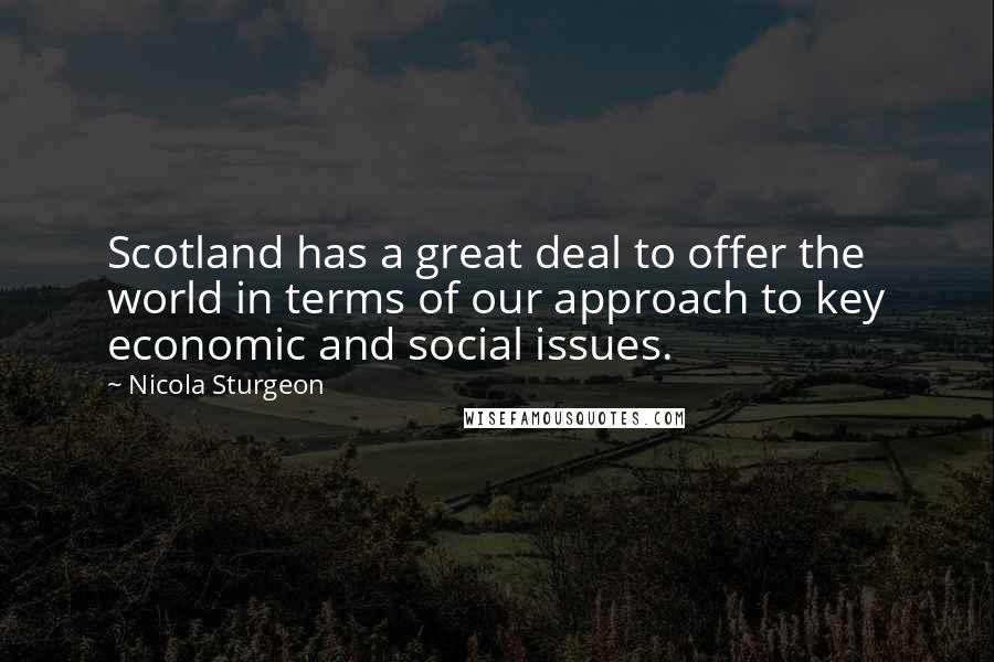 Nicola Sturgeon Quotes: Scotland has a great deal to offer the world in terms of our approach to key economic and social issues.