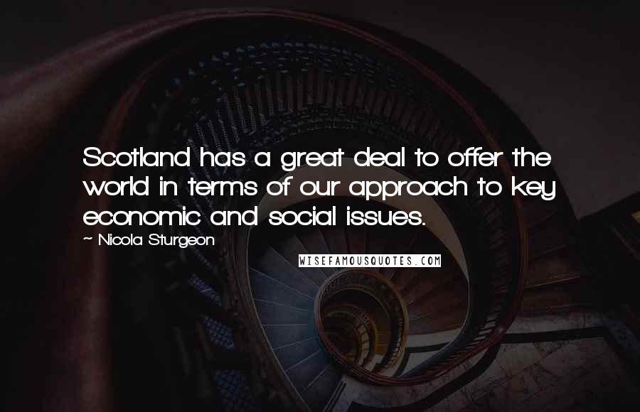 Nicola Sturgeon Quotes: Scotland has a great deal to offer the world in terms of our approach to key economic and social issues.