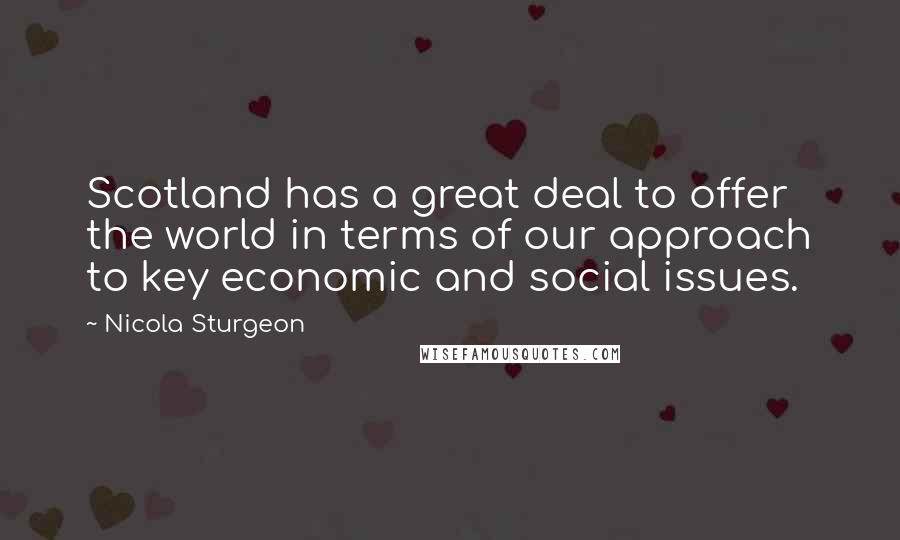 Nicola Sturgeon Quotes: Scotland has a great deal to offer the world in terms of our approach to key economic and social issues.