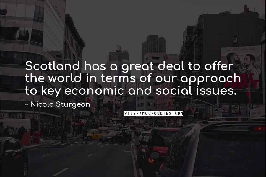 Nicola Sturgeon Quotes: Scotland has a great deal to offer the world in terms of our approach to key economic and social issues.