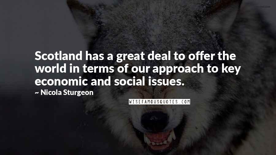 Nicola Sturgeon Quotes: Scotland has a great deal to offer the world in terms of our approach to key economic and social issues.