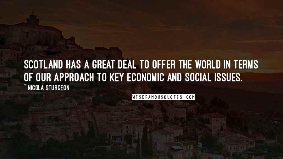 Nicola Sturgeon Quotes: Scotland has a great deal to offer the world in terms of our approach to key economic and social issues.