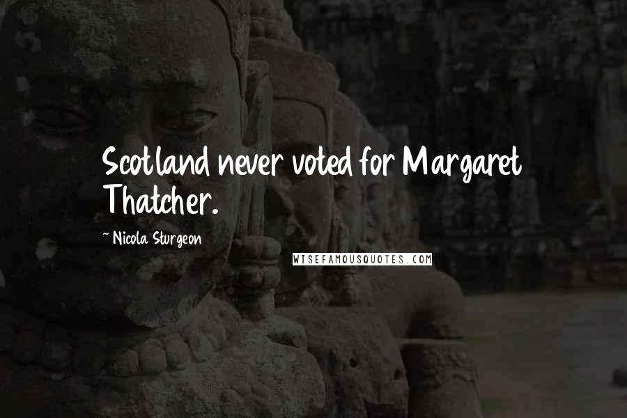 Nicola Sturgeon Quotes: Scotland never voted for Margaret Thatcher.