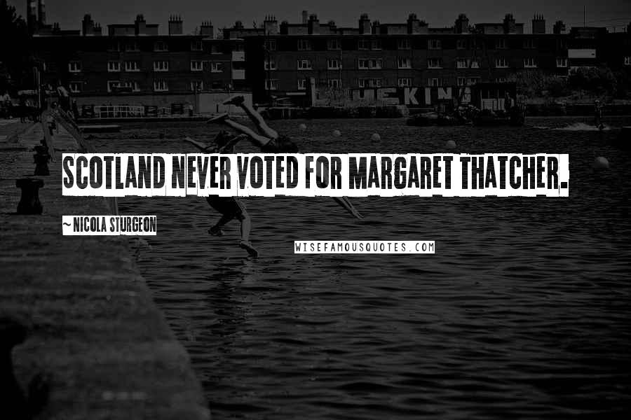 Nicola Sturgeon Quotes: Scotland never voted for Margaret Thatcher.