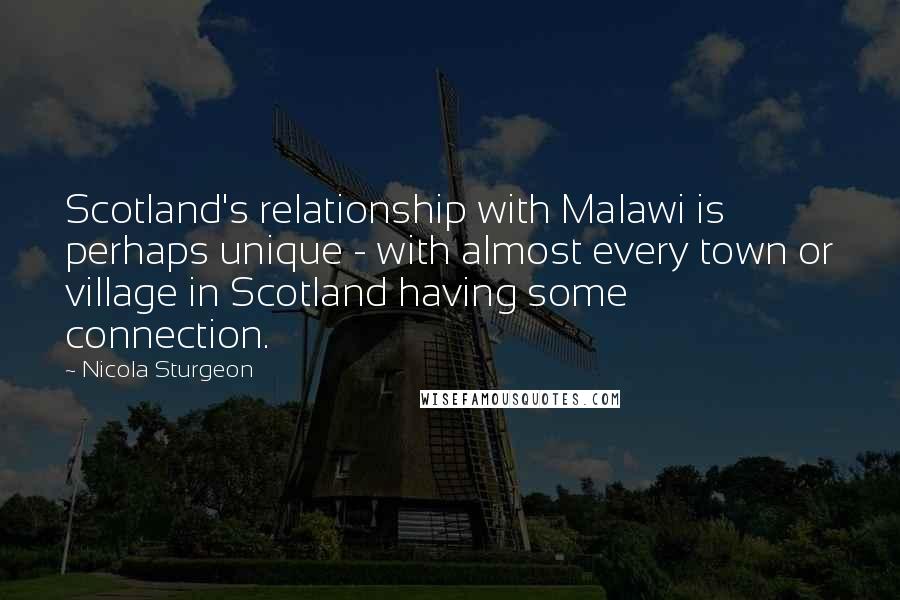 Nicola Sturgeon Quotes: Scotland's relationship with Malawi is perhaps unique - with almost every town or village in Scotland having some connection.