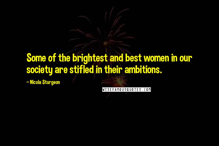 Nicola Sturgeon Quotes: Some of the brightest and best women in our society are stifled in their ambitions.