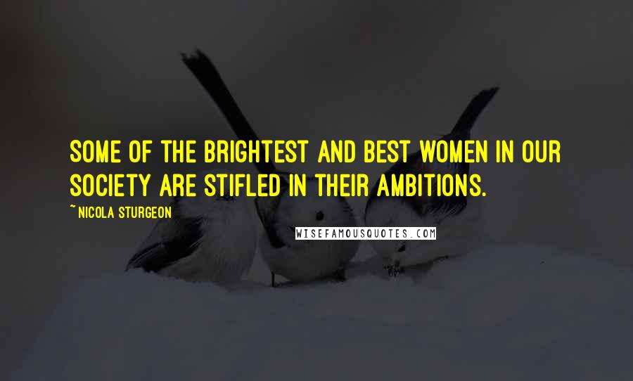 Nicola Sturgeon Quotes: Some of the brightest and best women in our society are stifled in their ambitions.
