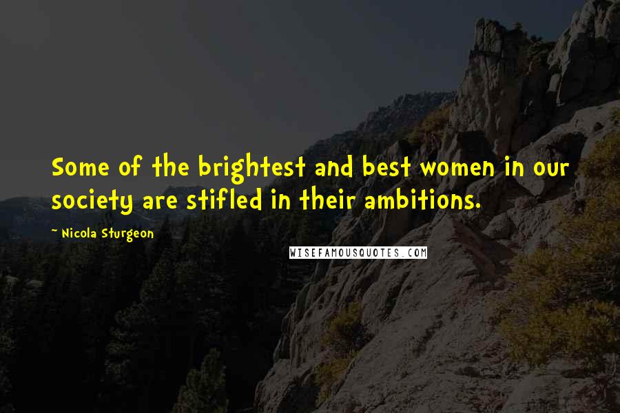 Nicola Sturgeon Quotes: Some of the brightest and best women in our society are stifled in their ambitions.