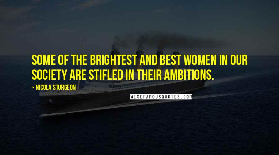 Nicola Sturgeon Quotes: Some of the brightest and best women in our society are stifled in their ambitions.