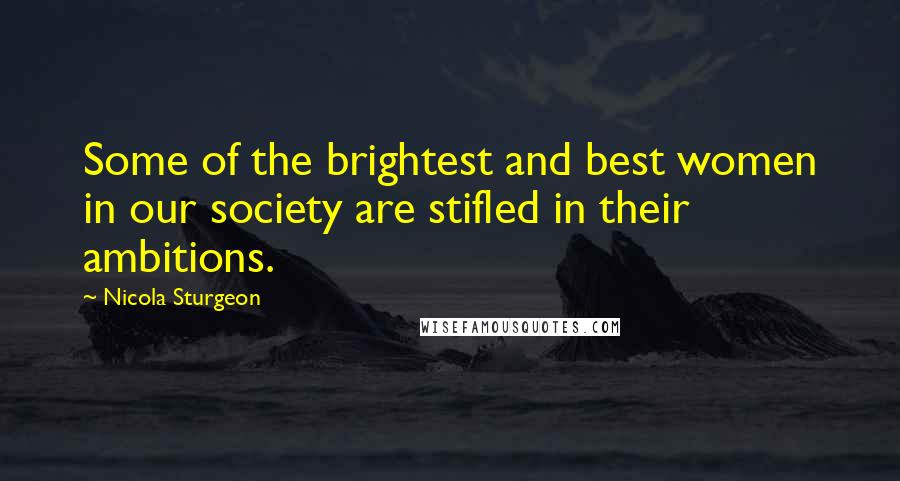 Nicola Sturgeon Quotes: Some of the brightest and best women in our society are stifled in their ambitions.