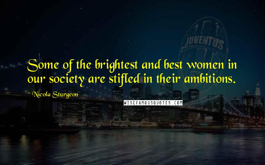 Nicola Sturgeon Quotes: Some of the brightest and best women in our society are stifled in their ambitions.