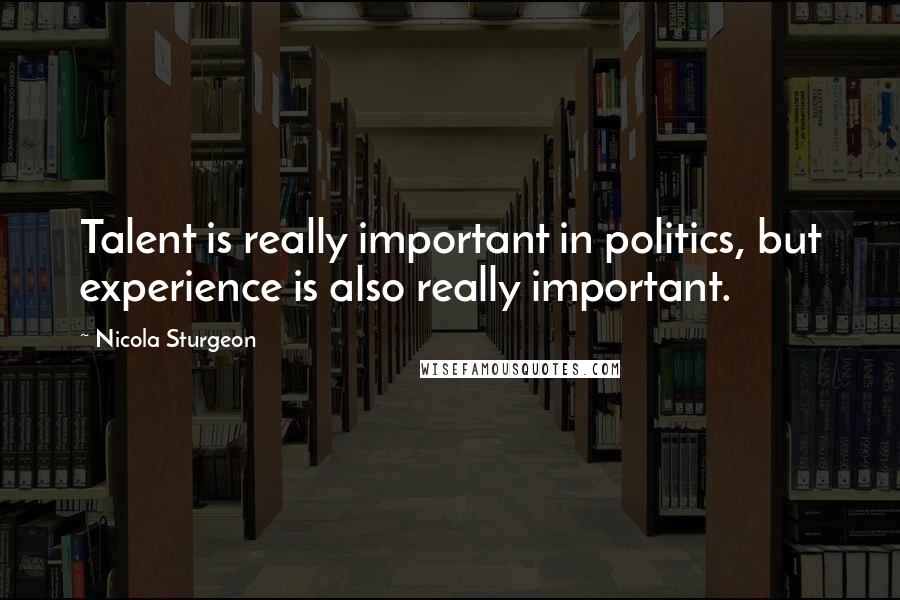 Nicola Sturgeon Quotes: Talent is really important in politics, but experience is also really important.