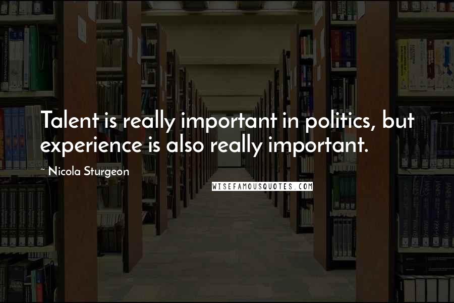 Nicola Sturgeon Quotes: Talent is really important in politics, but experience is also really important.