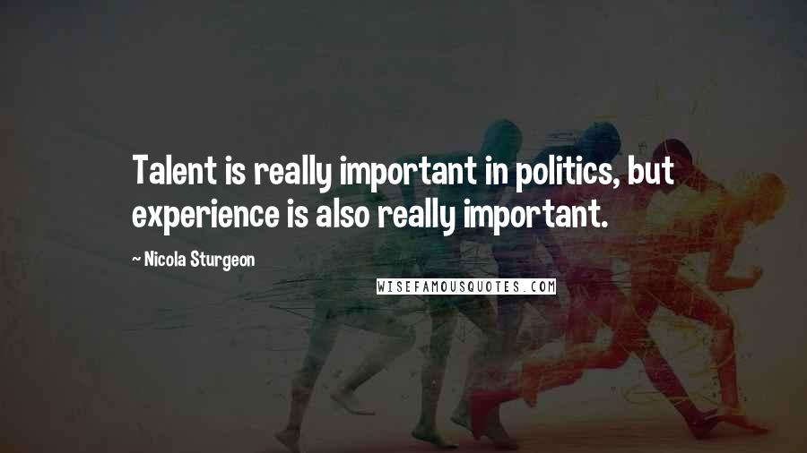 Nicola Sturgeon Quotes: Talent is really important in politics, but experience is also really important.