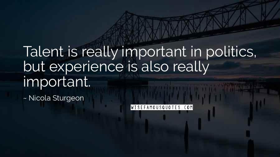 Nicola Sturgeon Quotes: Talent is really important in politics, but experience is also really important.