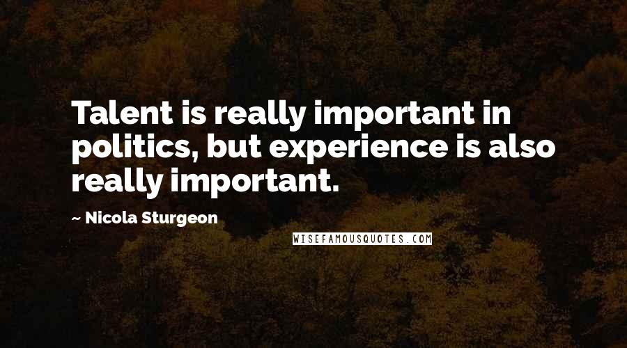 Nicola Sturgeon Quotes: Talent is really important in politics, but experience is also really important.