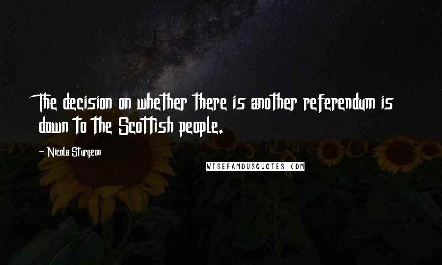 Nicola Sturgeon Quotes: The decision on whether there is another referendum is down to the Scottish people.