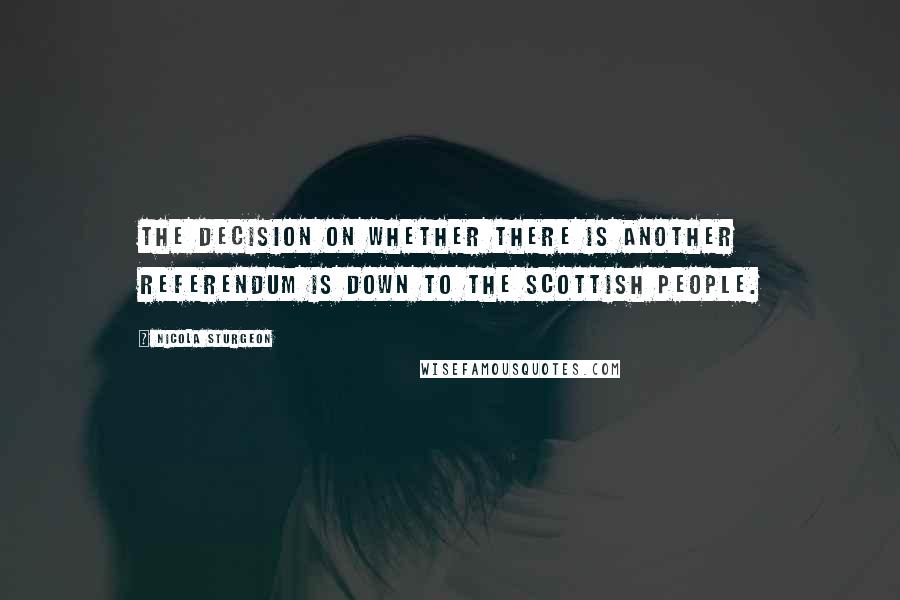 Nicola Sturgeon Quotes: The decision on whether there is another referendum is down to the Scottish people.