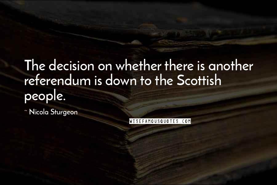 Nicola Sturgeon Quotes: The decision on whether there is another referendum is down to the Scottish people.